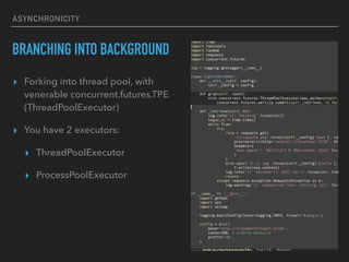 ASYNCHRONICITY
BRANCHING INTO BACKGROUND
? Forking into thread pool, with
venerable concurrent.futures.TPE?
(ThreadPoolExecutor)
? You have 2 executors:
? ThreadPoolExecutor
? ProcessPoolExecutor
 