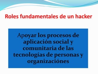 Roles fundamentales de un hacker
Apoyar los procesos de
aplicación social y
comunitaria de las
tecnologías de personas y
organizaciónes
 