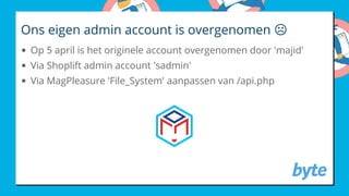 Ons eigen admin account is overgenomen ☹
Op 5 april is het originele account overgenomen door 'majid'
Via Shoplift admin account 'sadmin'
Via MagPleasure 'File_System' aanpassen van /api.php
 