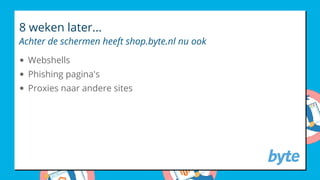8 weken later...
Achter de schermen heeft shop.byte.nl nu ook
Webshells
Phishing pagina's
Proxies naar andere sites
 
