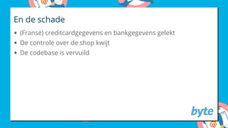 En de schade
(Franse) creditcardgegevens en bankgegevens gelekt
De controle over de shop kwijt
De codebase is vervuild
 
