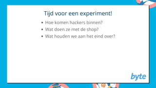 Tijd voor een experiment!
Hoe komen hackers binnen?
Wat doen ze met de shop?
Wat houden we aan het eind over?
 
