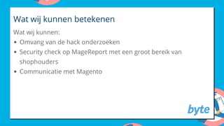 Wat wij kunnen:
Wat wij kunnen betekenen
Omvang van de hack onderzoeken
Security check op MageReport met een groot bereik van
shophouders
Communicatie met Magento
 