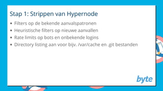Stap 1: Strippen van Hypernode
Filters op de bekende aanvalspatronen
Heuristische lters op nieuwe aanvallen
Rate limits op bots en onbekende logins
Directory listing aan voor bijv. /var/cache en .git bestanden
 