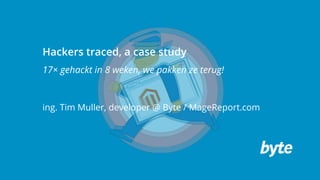 Hackers traced, a case study
17× gehackt in 8 weken, we pakken ze terug!
ing. Tim Muller, developer @ Byte / MageReport.com
 