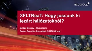XFLTReaT: Hogy jussunk ki
lezárt hálózatokból?
Balázs Bucsay / @xoreipeip
Senior Security Consultant @ NCC Group
 