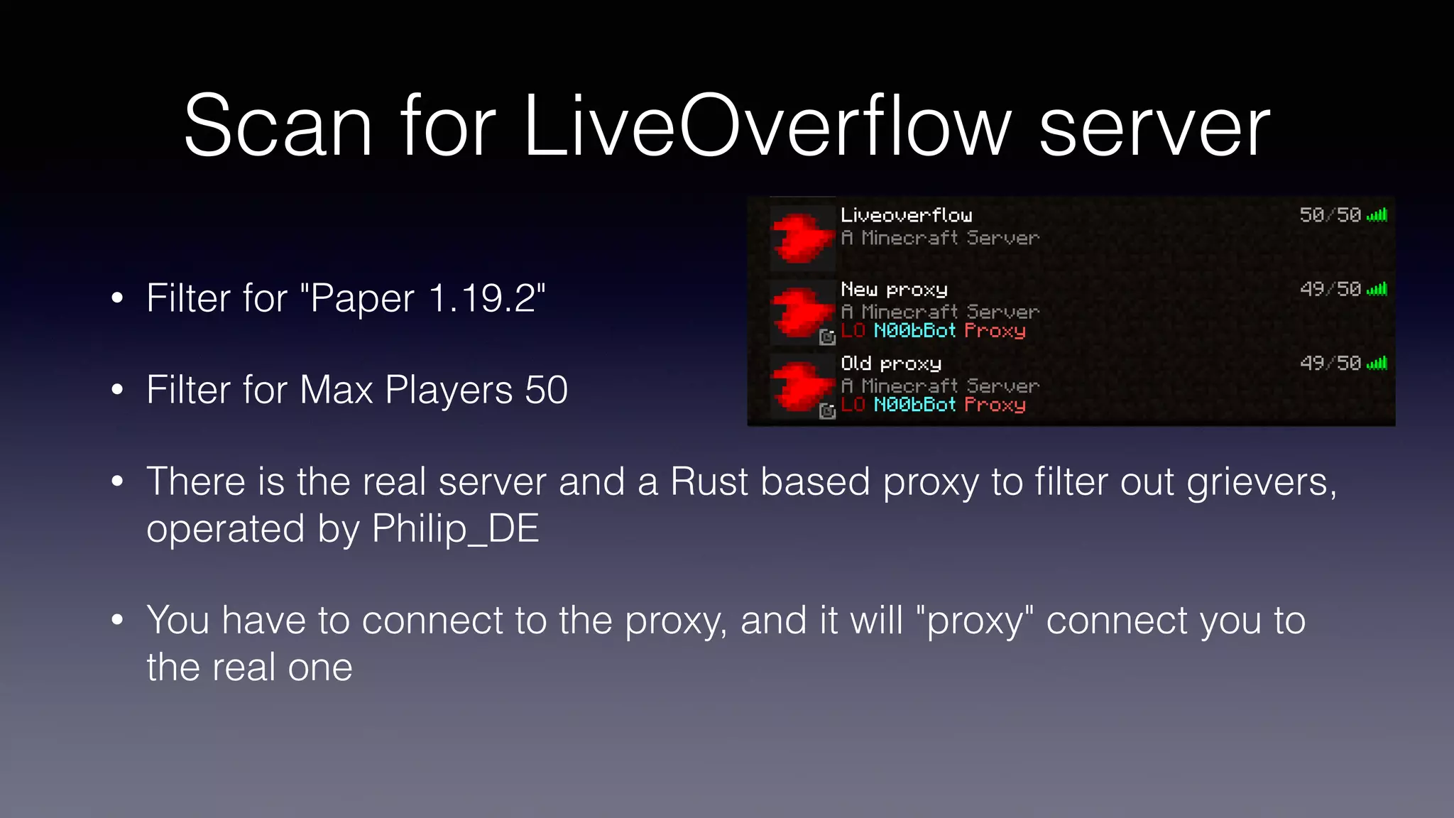 Scan for LiveOver
fl
ow server
• Filter for "Paper 1.19.2"
• Filter for Max Players 50
• There is the real server and a Rust based proxy to
fi
lter out grievers,
operated by Philip_DE
• You have to connect to the proxy, and it will "proxy" connect you to
the real one
 