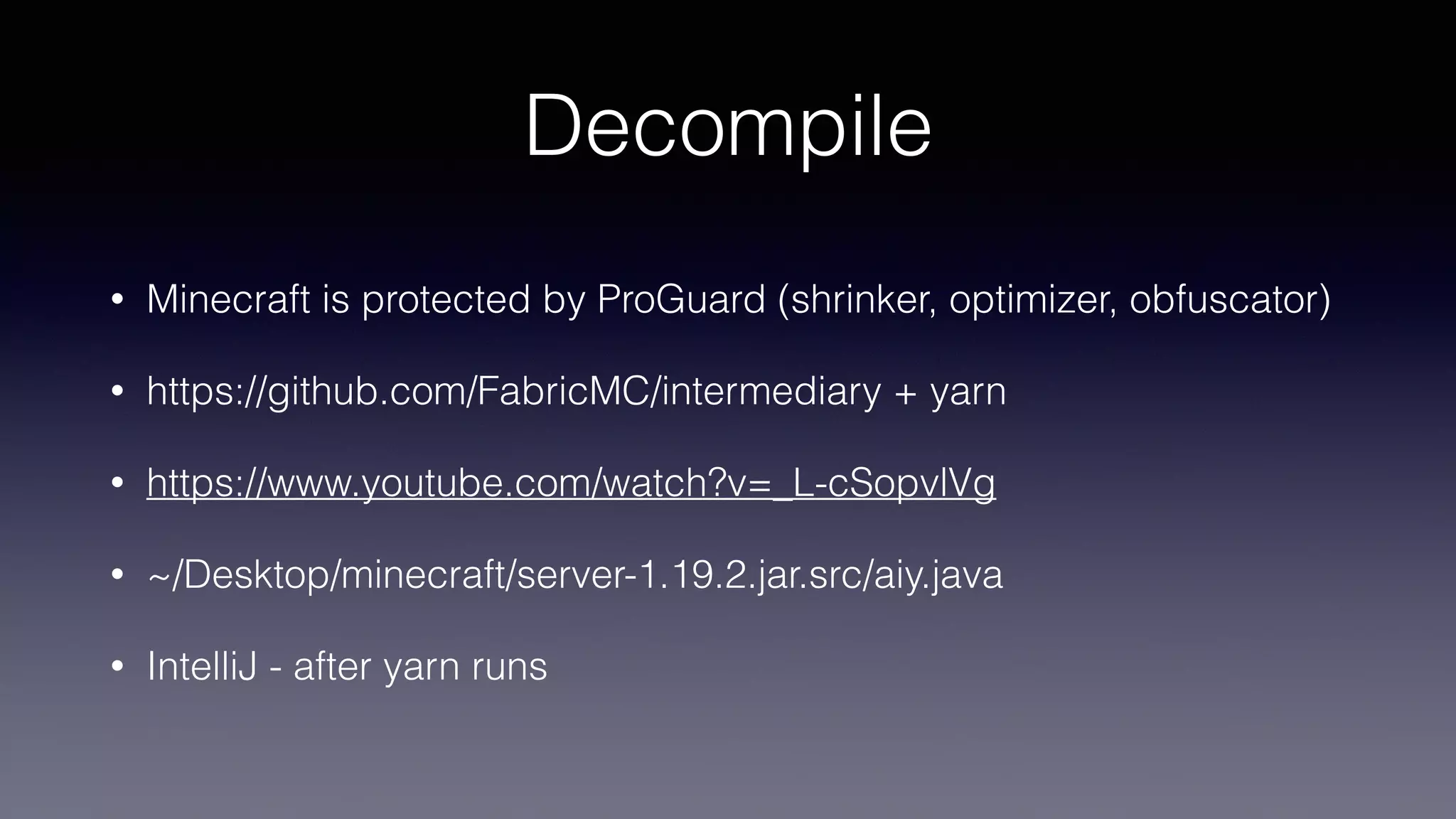 Decompile
• Minecraft is protected by ProGuard (shrinker, optimizer, obfuscator)
• https://github.com/FabricMC/intermediary + yarn
• https://www.youtube.com/watch?v=_L-cSopvlVg
• ~/Desktop/minecraft/server-1.19.2.jar.src/aiy.java
• IntelliJ - after yarn runs
 