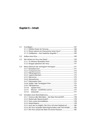 Kapitel 5 – Inhalt




5.1   Grundlagen ........................................................................................ 167
      5.1.1 Defekte Cluster als Tarnung ...................................................... 168
      5.1.2 Woran erkennt ein Virenscanner einen Virus?............................ 169
      5.1.3 Grafikkarten – Hort hässlicher Angreifer ?.................................. 169
5.2   Aufbau eines Virus .............................................................................. 169
5.3   Wie infiziert ein Virus eine Datei? ........................................................ 170
      5.3.1 So infizieren Bootsektor-Viren ................................................... 170
      5.3.2 Dropper platzieren den Virus .................................................... 171
5.4   Kleine Übersicht der wichtigsten Virentypen ....................................... 171
      5.4.1 Bootsektorviren......................................................................... 171
      5.4.2 Companionviren....................................................................... 173
      5.4.3 Killerprogramme....................................................................... 173
      5.4.4 Logische Bomben ..................................................................... 173
      5.4.5 Macroviren ............................................................................... 174
      5.4.6 Netzwerkviren .......................................................................... 174
      5.4.7 Polymorphe Viren ..................................................................... 175
      5.4.8 Stealth- oder Tarnkappen-Viren ................................................ 175
      5.4.9 TSR-Dateiviren .......................................................................... 176
      5.4.10 Update-Viren....................................................................... 176
      5.4.11 Würmer – ILOVEYOU und Co. ............................................. 177
      5.4.12 Zeitzünder........................................................................... 177
5.5   Schreiben eines Word-Makrovirus....................................................... 177
      5.5.1 Zentrum aller Aktivitäten – die Datei Normal.DOT .................... 178
      5.5.2 Modul oder Klassenmodul?....................................................... 178
      5.5.3 Viren contra ServiceRelease....................................................... 178
      5.5.4 Modul-Makros .......................................................................... 178
      5.5.5 Auch das ist möglich: Der Virus ruft einen Payload auf .............. 184
      5.5.6 Der Virus verändert Datei-Eigenschaften oder Text-Inhalte ........ 184
      5.5.7 Der Virus schützt die Datei mit einem Passwort......................... 185
 