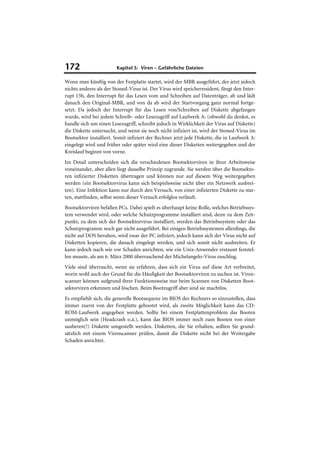 172                     Kapitel 5: Viren – Gefährliche Dateien

Wenn man künftig von der Festplatte startet, wird der MBR ausgeführt, der jetzt jedoch
nichts anderes als der Stoned-Virus ist. Der Virus wird speicherresident, fängt den Inter-
rupt 13h, den Interrupt für das Lesen vom und Schreiben auf Datenträger, ab und lädt
danach den Original-MBR, und von da ab wird der Startvorgang ganz normal fortge-
setzt. Da jedoch der Interrupt für das Lesen von/Schreiben auf Diskette abgefangen
wurde, wird bei jedem Schreib- oder Lesezugriff auf Laufwerk A: (obwohl du denkst, es
handle sich um einen Lesezugriff, schreibt jedoch in Wirklichkeit der Virus auf Diskette)
die Diskette untersucht, und wenn sie noch nicht infiziert ist, wird der Stoned-Virus im
Bootsektor installiert. Somit infiziert der Rechner jetzt jede Diskette, die in Laufwerk A:
eingelegt wird und früher oder später wird eine dieser Disketten weitergegeben und der
Kreislauf beginnt von vorne.
Im Detail unterscheiden sich die verschiedenen Bootsektorviren in ihrer Arbeitsweise
voneinander, aber allen liegt dasselbe Prinzip zugrunde. Sie werden über die Bootsekto-
ren infizierter Disketten übertragen und können nur auf diesem Weg weitergegeben
werden (ein Bootsektorvirus kann sich beispielsweise nicht über ein Netzwerk ausbrei-
ten). Eine Infektion kann nur durch den Versuch, von einer infizierten Diskette zu star-
ten, stattfinden, selbst wenn dieser Versuch erfolglos verläuft.
Bootsektorviren befallen PCs. Dabei spielt es überhaupt keine Rolle, welches Betriebssys-
tem verwendet wird, oder welche Schutzprogramme installiert sind, denn zu dem Zeit-
punkt, zu dem sich der Bootsektorvirus installiert, werden das Betriebssystem oder das
Schutzprogramm noch gar nicht ausgeführt. Bei einigen Betriebssystemen allerdings, die
nicht auf DOS beruhen, wird zwar der PC infiziert, jedoch kann sich der Virus nicht auf
Disketten kopieren, die danach eingelegt werden, und sich somit nicht ausbreiten. Er
kann jedoch nach wie vor Schaden anrichten, wie ein Unix-Anwender erstaunt feststel-
len musste, als am 6. März 2000 überraschend der Michelangelo-Virus zuschlug.
Viele sind überrascht, wenn sie erfahren, dass sich ein Virus auf diese Art verbreitet,
worin wohl auch der Grund für die Häufigkeit der Bootsektorviren zu suchen ist. Viren-
scanner können aufgrund ihrer Funktionsweise nur beim Scannen von Disketten Boot-
sektorviren erkennen und löschen. Beim Bootzugriff aber sind sie machtlos.
Es empfiehlt sich, die generelle Bootsequenz im BIOS des Rechners so einzustellen, dass
immer zuerst von der Festplatte gebootet wird, als zweite Möglichkeit kann das CD-
ROM-Laufwerk angegeben werden. Sollte bei einem Festplattenproblem das Booten
unmöglich sein (Headcrash o.ä.), kann das BIOS immer noch zum Booten von einer
sauberen(!) Diskette umgestellt werden. Disketten, die Sie erhalten, sollten Sie grund-
sätzlich mit einem Virenscanner prüfen, damit die Diskette nicht bei der Weitergabe
Schaden anrichtet.
 