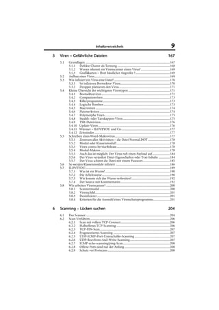 Inhaltsverzeichnis                                                                   9
5   Viren – Gefährliche Dateien                                                                                           167
    5.1   Grundlagen ..........................................................................................................167
          5.1.1 Defekte Cluster als Tarnung ..................................................................168
          5.1.2 Woran erkennt ein Virenscanner einen Virus? ....................................169
          5.1.3 Grafikkarten – Hort hässlicher Angreifer ?...........................................169
    5.2   Aufbau eines Virus...............................................................................................169
    5.3   Wie infiziert ein Virus eine Datei? ......................................................................170
          5.3.1 So infizieren Bootsektor-Viren..............................................................170
          5.3.2 Dropper platzieren den Virus................................................................171
    5.4   Kleine Übersicht der wichtigsten Virentypen ....................................................171
          5.4.1 Bootsektorviren......................................................................................171
          5.4.2 Companionviren ....................................................................................173
          5.4.3 Killerprogramme....................................................................................173
          5.4.4 Logische Bomben ...................................................................................173
          5.4.5 Macroviren .............................................................................................174
          5.4.6 Netzwerkviren ........................................................................................174
          5.4.7 Polymorphe Viren..................................................................................175
          5.4.8 Stealth- oder Tarnkappen-Viren...........................................................175
          5.4.9 TSR-Dateiviren.......................................................................................176
          5.4.10 Update-Viren..........................................................................................176
          5.4.11 Würmer – ILOVEYOU und Co.............................................................177
          5.4.12 Zeitzünder...............................................................................................177
    5.5   Schreiben eines Word-Makrovirus.....................................................................177
          5.5.1 Zentrum aller Aktivitäten – die Datei Normal.DOT ...........................178
          5.5.2 Modul oder Klassenmodul?...................................................................178
          5.5.3 Viren contra ServiceRelease...................................................................178
          5.5.4 Modul-Makros .......................................................................................178
          5.5.5 Auch das ist möglich: Der Virus ruft einen Payload auf......................184
          5.5.6 Der Virus verändert Datei-Eigenschaften oder Text-Inhalte ..............184
          5.5.7 Der Virus schützt die Datei mit einem Passwort..................................185
    5.6   So werden Klassenmodule infiziert ....................................................................186
    5.7   ILOVEYOU..........................................................................................................189
          5.7.1 Was ist ein Wurm? .................................................................................190
          5.7.2 Die Arbeitsweise .....................................................................................190
          5.7.3 Wie konnte sich der Wurm verbreiten?................................................192
          5.7.4 Der Source mit Kommentaren..............................................................192
    5.8   Wie arbeiten Virenscanner? ................................................................................200
          5.8.1 Scannermodul ........................................................................................200
          5.8.2 Virenschild..............................................................................................201
          5.8.3 Desinfizierer ...........................................................................................201
          5.8.4 Kriterien für die Auswahl eines Virenschutzprogramms.....................201

6   Scanning – Lücken suchen                                                                                              204
    6.1   Der Scanner..........................................................................................................204
    6.2   Scan-Verfahren ....................................................................................................206
          6.2.1 Scan mit vollem TCP-Connect..............................................................206
          6.2.2 Halboffenes TCP-Scanning ...................................................................206
          6.2.3 TCP-FIN-Scan........................................................................................207
          6.2.4 Fragmentiertes Scanning .......................................................................207
          6.2.5 UDP-ICMP-Port-Unreachable-Scanning ............................................207
          6.2.6 UDP-Recvfrom-And-Write-Scanning..................................................207
          6.2.7 ICMP-echo-scanning/ping-Scan...........................................................208
          6.2.8 Offene Ports sind nur der Anfang .........................................................208
          6.2.9 Schutz vor Portscans ..............................................................................208
 