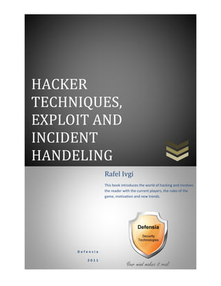 HACKER
TECHNIQUES,
EXPLOIT AND
INCIDENT
HANDELING
D e f e n s i a
2 0 1 1
Rafel Ivgi
This book introduces the world of hacking and involves
the reader with the current players, the rules of the
game, motivation and new trends.
 