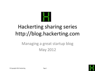 Hackerting sharing series
         http://blog.hackerting.com
                    Managing a great startup blog
                            May 2012



© Copyright 2012 Hackerting     Page 1
 