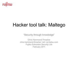 Hacker tool talk: Maltego,[object Object],“Security through knowledge”,[object Object],Chris Hammond-Thrasher,[object Object],chris.hammond-thrasher <at> ca.fujitsu.com,[object Object],Fujitsu Edmonton Security Lab,[object Object],February 2011,[object Object],1,[object Object],Fujitsu Edmonton Security Lab,[object Object]