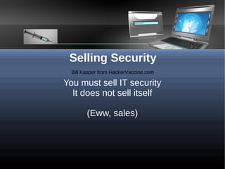 Selling Security
  Bill Kasper from HackerVaccine.com

You must sell IT security
  It does not sell itself

        (Eww, sales)
 