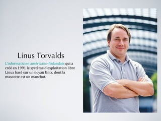 Linus Torvalds L'informaticien   américano - finlandais  qui a créé en 1991 le système d'exploitation libre Linux basé sur un noyau Unix, dont la mascotte est un manchot. 