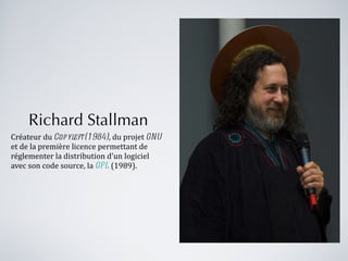 Richard Stallman Créateur du  Copyleft (1984) , du projet  GNU  et de la première licence permettant de réglementer la distribution d'un logiciel avec son code source, la  GPL  (1989). 