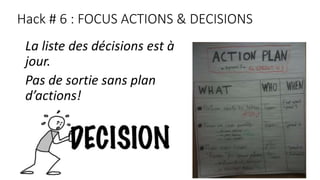 Hack # 6 : FOCUS ACTIONS & DECISIONS
La liste des décisions est à
jour.
Pas de sortie sans plan
d’actions!
 