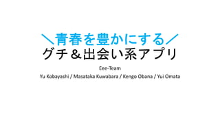 ＼青春を豊かにする／
グチ＆出会い系アプリ
Eee-Team
Yu Kobayashi / Masataka Kuwabara / Kengo Obana / Yui Omata
 