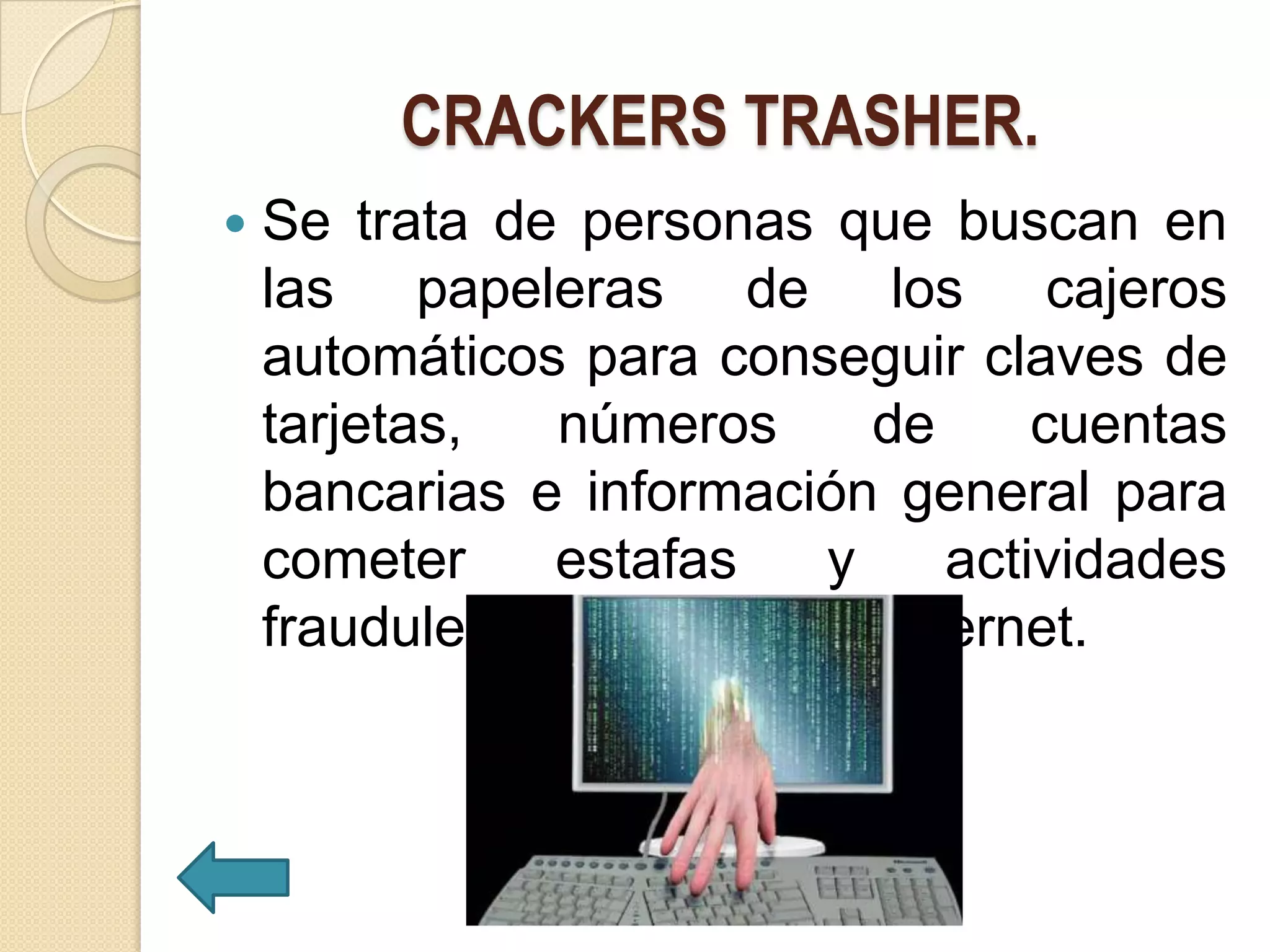 CRACKERS TRASHER.
   Se trata de personas que buscan en
    las papeleras de los cajeros
    automáticos para conseguir claves de
    tarjetas,  números       de     cuentas
    bancarias e información general para
    cometer    estafas     y    actividades
    fraudulentas a través de Internet.
 