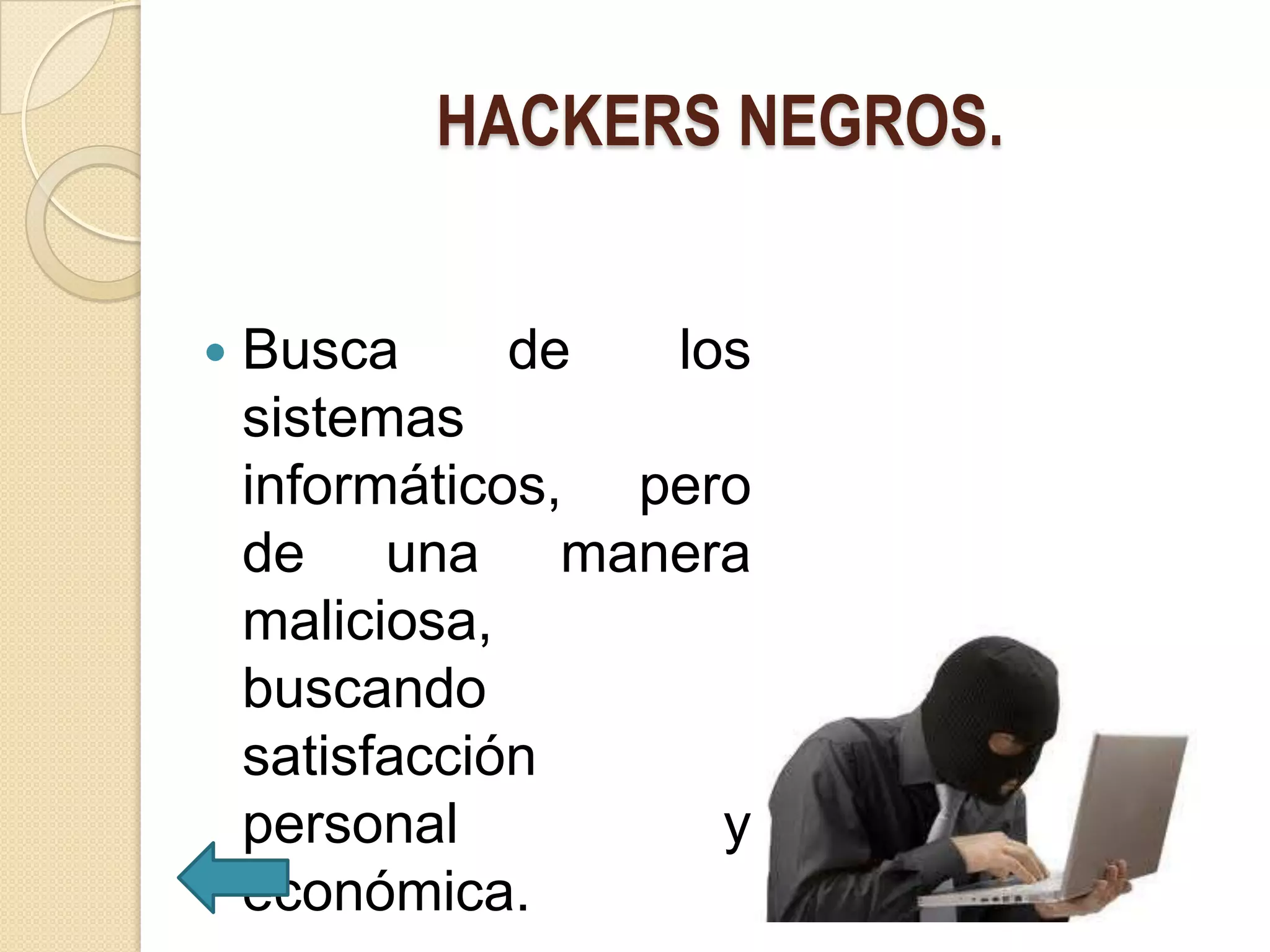 HACKERS NEGROS.


   Busca      de  los
    sistemas
    informáticos, pero
    de una manera
    maliciosa,
    buscando
    satisfacción
    personal         y
    económica.
 