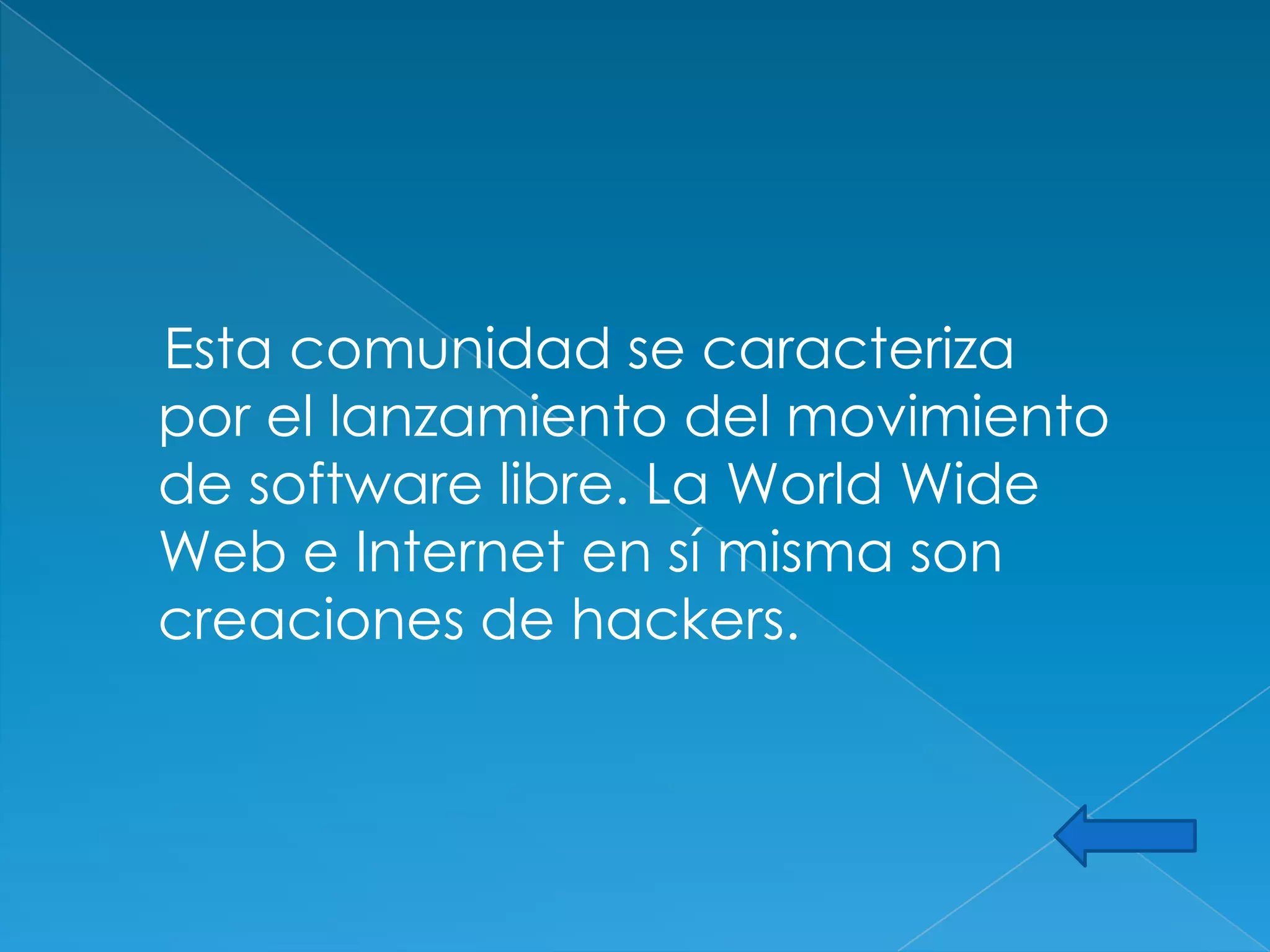 Esta comunidad se caracteriza
por el lanzamiento del movimiento
de software libre. La World Wide
Web e Internet en sí misma son
creaciones de hackers.
 