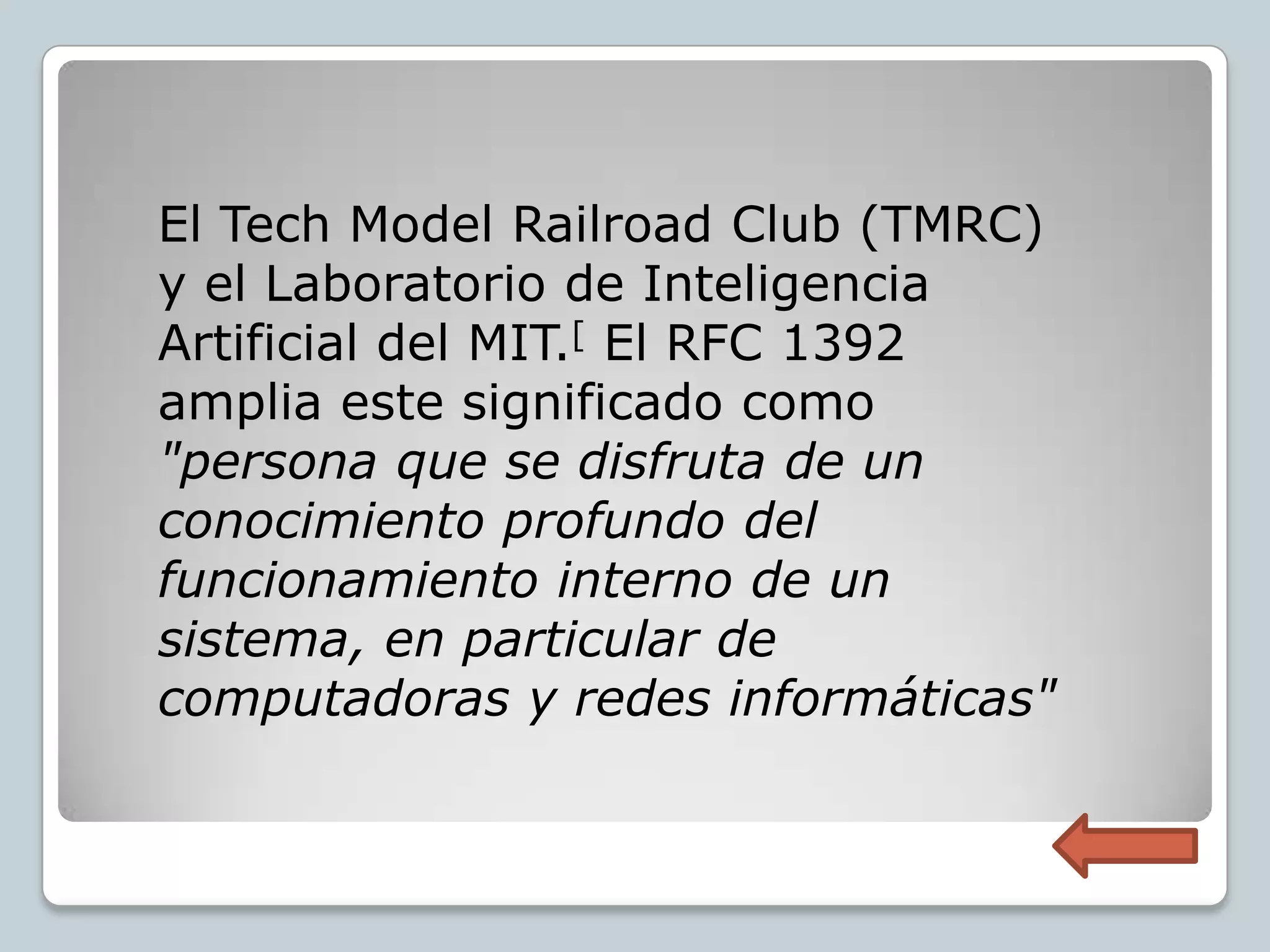 El Tech Model Railroad Club (TMRC)
y el Laboratorio de Inteligencia
Artificial del MIT.[ El RFC 1392
amplia este significado como
"persona que se disfruta de un
conocimiento profundo del
funcionamiento interno de un
sistema, en particular de
computadoras y redes informáticas"
 