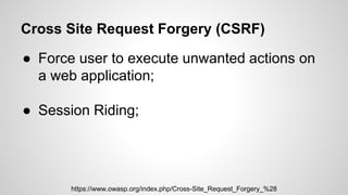 Cross Site Request Forgery (CSRF)
● Force user to execute unwanted actions on
a web application;
● Session Riding;
● Phish...