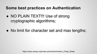 Some best practices on Authentication
● NO PLAIN TEXT!!! Use of strong
cryptographic algorithms;
● No limit for character ...