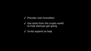 ✓ Provoke real innovation
✓ Use tools from the crypto world
to help startups get going
✓ Invite experts to help
 