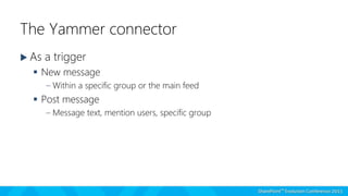 The Yammer connector
 As a trigger
 New message
– Within a specific group or the main feed
 Post message
– Message text, mention users, specific group
 