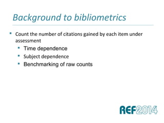 Background to bibliometrics______________________________________________________________________________________________________________________________
 Count the number of citations gained by each item under
assessment
 Time dependence
 Subject dependence
 Benchmarking of raw counts
 