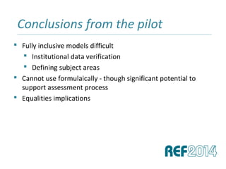  Fully inclusive models difficult
 Institutional data verification
 Defining subject areas
 Cannot use formulaically - though significant potential to
support assessment process
 Equalities implications
Conclusions from the pilot______________________________________________________________________________________________________________________________
 