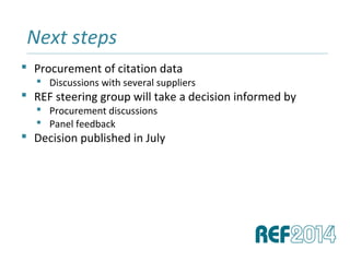  Procurement of citation data
 Discussions with several suppliers
 REF steering group will take a decision informed by
 Procurement discussions
 Panel feedback
 Decision published in July
Next steps______________________________________________________________________________________________________________________________
 