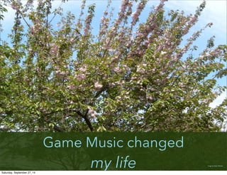 Game Music changed
my life
Image by:Adam Hackett
Image by:Adam Hackett
Saturday, September 27, 14
 