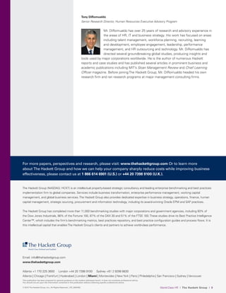 © 2015 The Hackett Group, Inc.; All Rights Reserved. | CR_2000183
This publication has been prepared for general guidance on the matters addressed herein. It does not constitute professional advice.
You should not act upon the information contained in this publication without obtaining specific professional advice.
Tony DiRomualdo
Senior Research Director, Human Resources Executive Advisory Program
Mr. DiRomualdo has over 25 years of research and advisory experience in
the areas of HR, IT and business strategy. His work has focused on areas
including talent management, workforce planning, recruiting, learning
and development, employee engagement, leadership, performance
management, and HR outsourcing and technology. Mr. DiRomualdo has
directed several groundbreaking global studies, producing insights and
tools used by major corporations worldwide. He is the author of numerous Hackett
reports and case studies and has published several articles in prominent business and
academic publications including MIT’s Sloan Management Review and Chief Learning
Officer magazine. Before joining The Hackett Group, Mr. DiRomualdo headed his own
research firm and ran research programs at major management consulting firms.
For more papers, perspectives and research, please visit: www.thehackettgroup.com Or to learn more
about The Hackett Group and how we can help your company sharply reduce costs while improving business
effectiveness, please contact us at 1 866 614 6901 (U.S.) or +44 20 7398 9100 (U.K.).
This publication has been prepared for general guidance on the matters addressed herein. It does not constitute professional advice.
You should not act upon the information contained in this publication without obtaining specific professional advice.
World-Class HR I The Hackett Group I 9© 2015 The Hackett Group, Inc.; All Rights Reserved. | CR_2000183
The Hackett Group (NASDAQ: HCKT) is an intellectual property-based strategic consultancy and leading enterprise benchmarking and best practices
implementation firm to global companies. Services include business transformation, enterprise performance management, working capital
management, and global business services.The Hackett Group also provides dedicated expertise in business strategy, operations, finance, human
capital management, strategic sourcing, procurement and information technology, including its award-winning Oracle EPM and SAP practices.
The Hackett Group has completed more than 11,000 benchmarking studies with major corporations and government agencies, including 93% of
the Dow Jones Industrials, 86% of the Fortune 100, 87% of the DAX 30 and 51% of the FTSE 100.These studies drive its Best Practice Intelligence
Center™, which includes the firm’s benchmarking metrics, best practices repository, and best practice configuration guides and process flows. It is
this intellectual capital that enablesThe Hackett Group’s clients and partners to achieve world-class performance.
Email: info@thehackettgroup.com
www.thehackettgroup.com
Atlanta +1 770 225 3600 London +44 20 7398 9100 Sydney +61 2 9299 8830
Atlanta | Chicago | Frankfurt | Hyderabad | London | Miami | Montevideo | New York | Paris | Philadelphia | San Francisco | Sydney | Vancouver
 