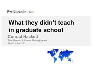 What they didn’t teach
in graduate school
Conrad Hackett
Pew Research Center Demographer
@conradhackett
1
 