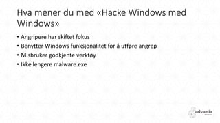 Hva mener du med «Hacke Windows med
Windows»
• Angripere har skiftet fokus
• Benytter Windows funksjonalitet for å utføre angrep
• Misbruker godkjente verktøy
• Ikke lengere malware.exe
 