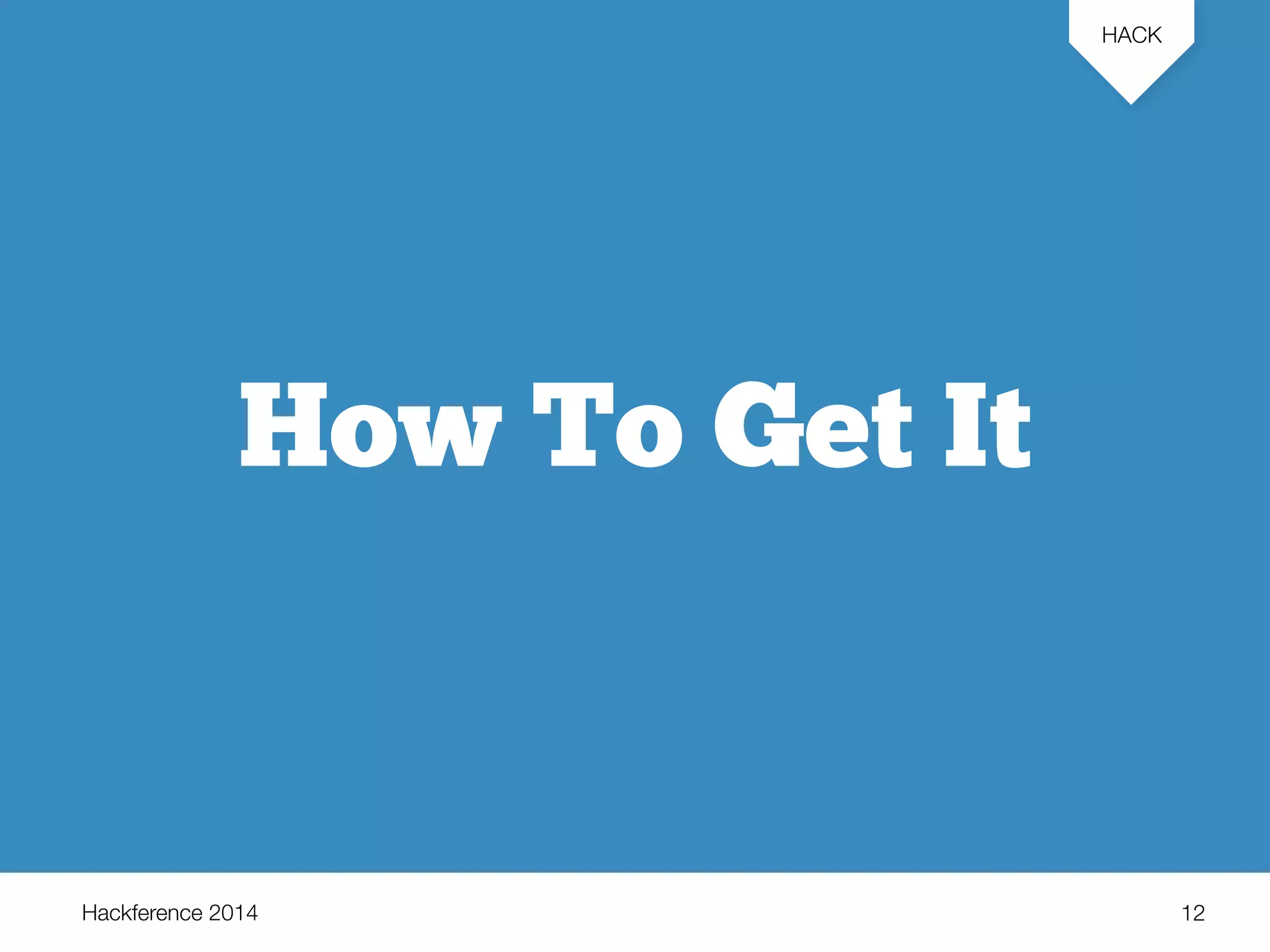 Hackference 2014 
HACK 
12 
How To Get It 
 