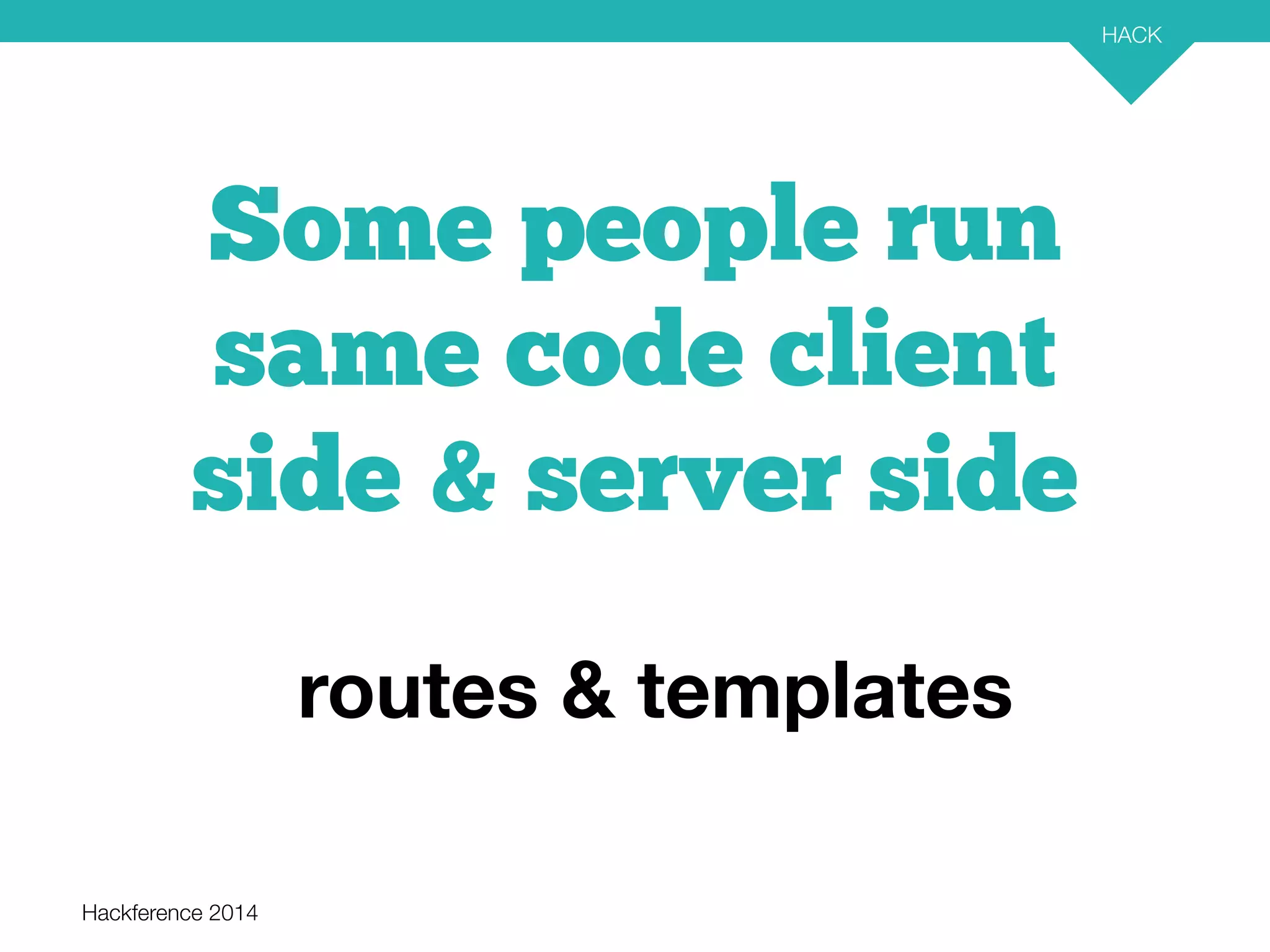 Hackference 2014 
HACK 
19 
Some people run 
same code client 
side & server side 
routes & templates 
 