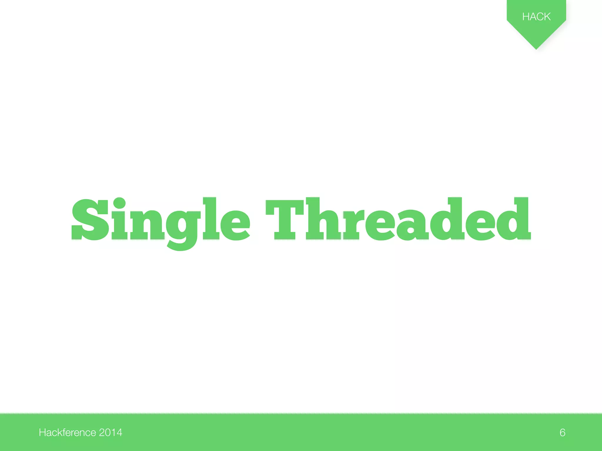 Hackference 2014 
HACK 
6 
Single Threaded 
 