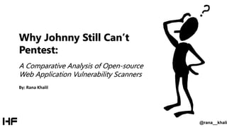 Why Johnny Still Can’t
Pentest:
A Comparative Analysis of Open-source
Web Application Vulnerability Scanners
@rana__khali
By: Rana Khalil
 