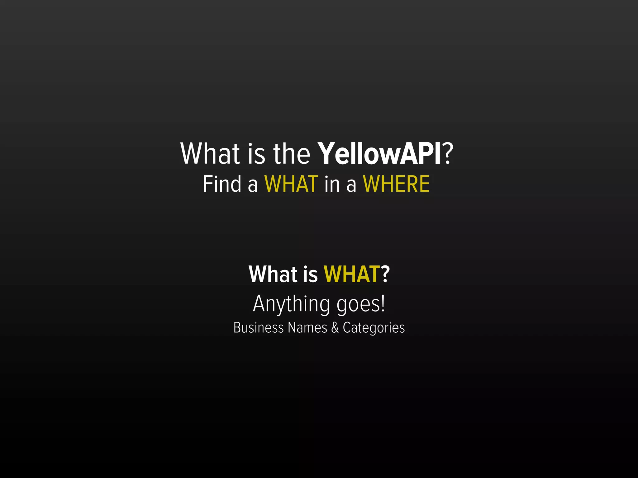 What is the YellowAPI?
 Find a WHAT in a WHERE


      What is WHAT?
      Anything goes!
    Business Names & Categories




                                  Dra$	
  and	
  conﬁden,al	
  	
  	
  	
  p.12	
  
 