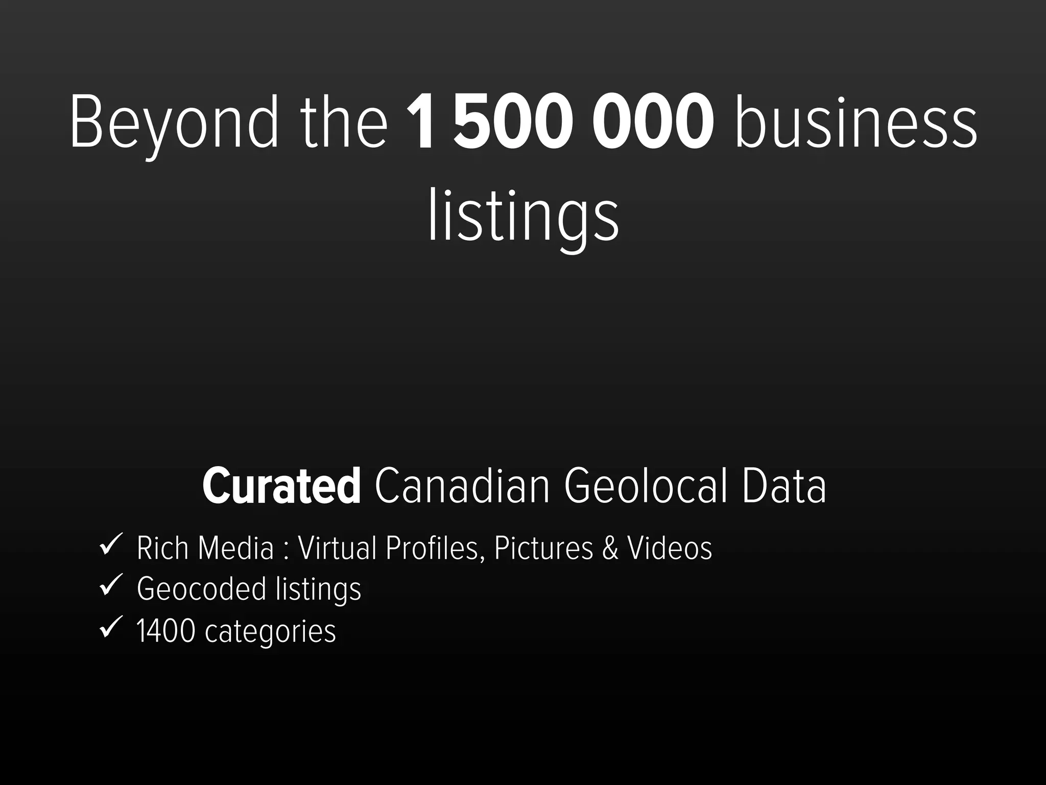 Beyond the 1 500 000 business
            listings


        Curated Canadian Geolocal Data
ü  Rich Media : Virtual Proﬁles, Pictures & Videos
ü  Geocoded listings
ü  1400 categories
 