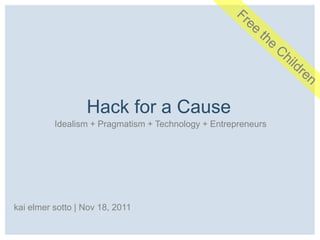 Hack for a Cause
          Idealism + Pragmatism + Technology + Entrepreneurs




kai elmer sotto | Nov 18, 2011
 