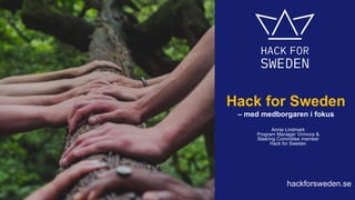 hackforsweden.se
Hack for Sweden
– med medborgaren i fokus
Annie Lindmark
Program Manager Vinnova &
Steering Committee member
Hack for Sweden
 
