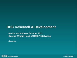 BBC Research & Development
 Hacks and Hackers October 2011
 George Wright, Head of R&D Prototyping

 @georgie




Future M...