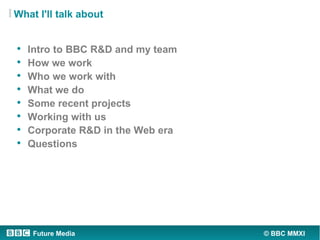 What I'll talk about


•   Intro to BBC R&D and my team
•   How we work
•   Who we work with
•   What we do
•   Some recen...