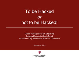 To be Hacked
or
not to be Hacked!
Vincci Kwong and Gary Browning
Indiana University South Bend
Indiana Library Federation Annual Conference

October 22, 2013

 