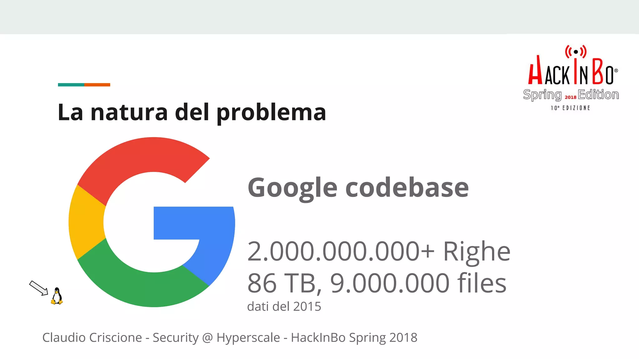 Claudio Criscione - Security @ Hyperscale - HackInBo Spring 2018
La natura del problema
Google codebase
2.000.000.000+ Righe
86 TB, 9.000.000 files
dati del 2015
 